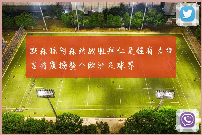 默森称阿森纳战胜拜仁是强有力宣言将震撼整个欧洲足球界