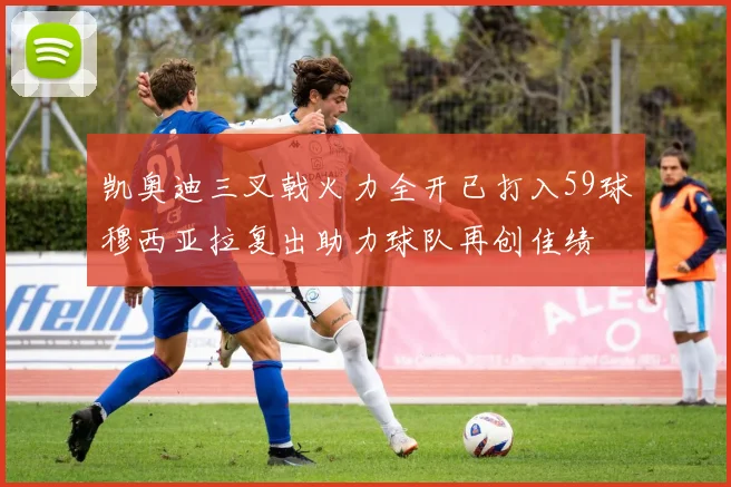 凯奥迪三叉戟火力全开已打入59球穆西亚拉复出助力球队再创佳绩