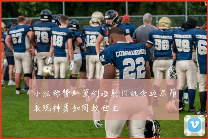 小法称赞科莫创造射门机会迈尼昂表现神勇如同救世主