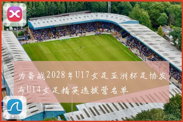 为备战2028年U17女足亚洲杯足协发布U14女足精英选拔营名单