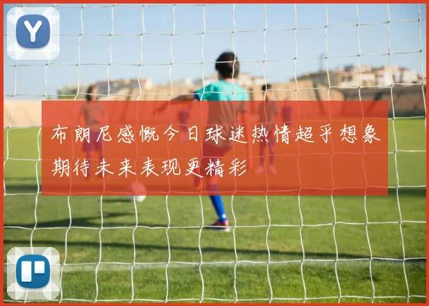 布朗尼感慨今日球迷热情超乎想象期待未来表现更精彩