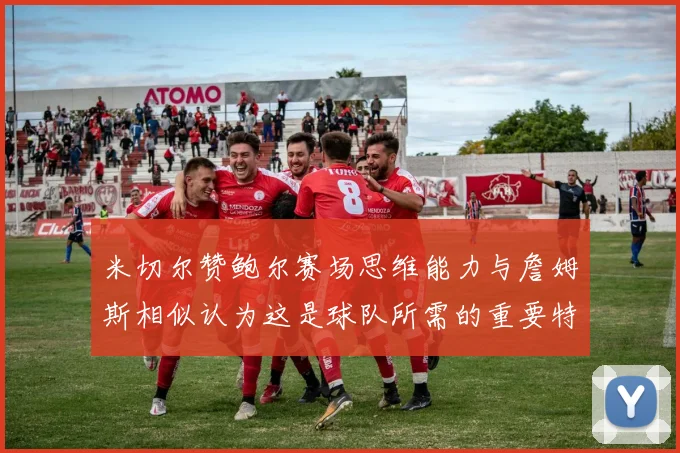 米切尔赞鲍尔赛场思维能力与詹姆斯相似认为这是球队所需的重要特质