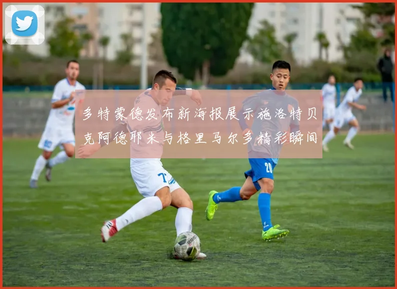 多特蒙德发布新海报展示施洛特贝克阿德耶米与格里马尔多精彩瞬间
