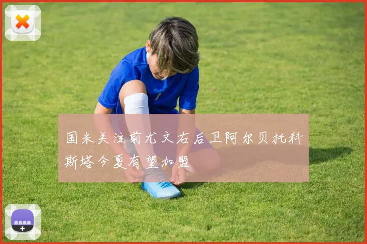 国米关注前尤文右后卫阿尔贝托科斯塔今夏有望加盟