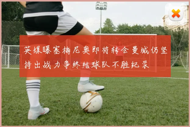 英媒曝塞梅尼奥即将转会曼城仍坚持出战力争终结球队不胜纪录