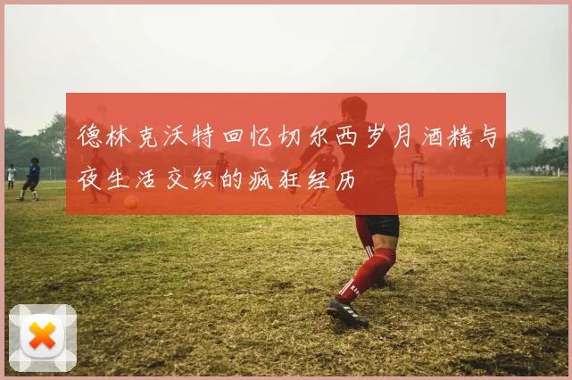 德林克沃特回忆切尔西岁月酒精与夜生活交织的疯狂经历