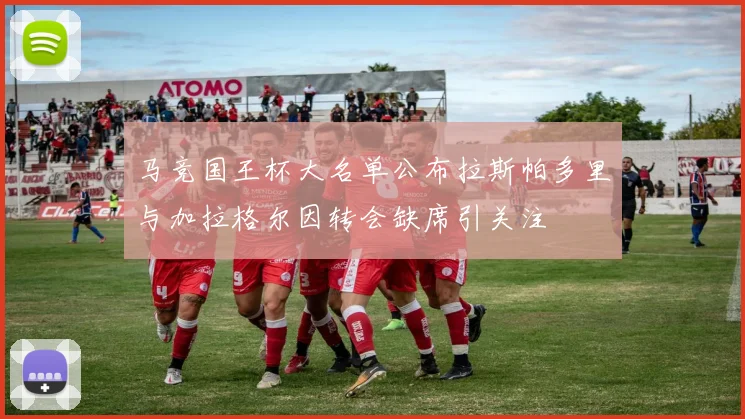 马竞国王杯大名单公布拉斯帕多里与加拉格尔因转会缺席引关注