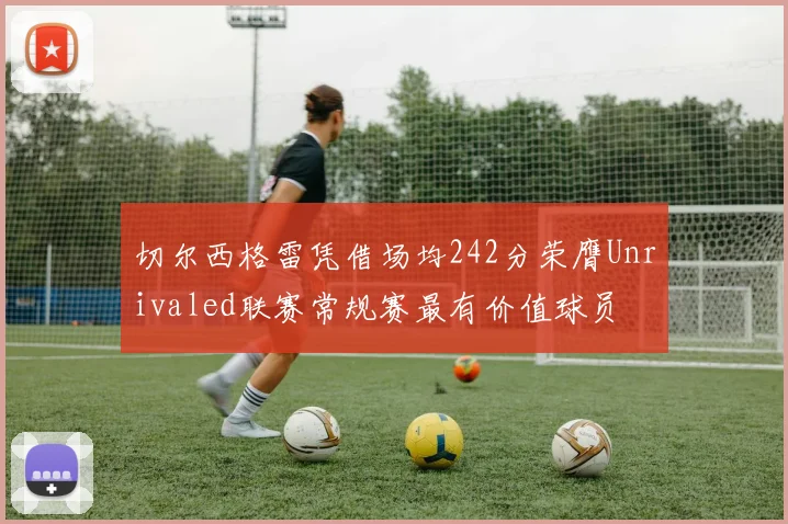 切尔西格雷凭借场均242分荣膺Unrivaled联赛常规赛最有价值球员