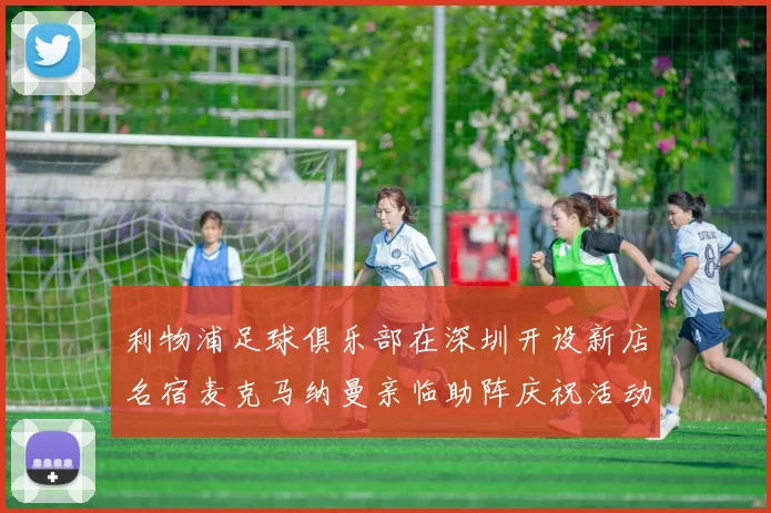 利物浦足球俱乐部在深圳开设新店名宿麦克马纳曼亲临助阵庆祝活动
