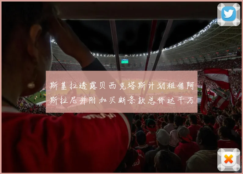 斯基拉透露贝西克塔斯计划租借阿斯拉尼并附加买断条款总价达千万级别