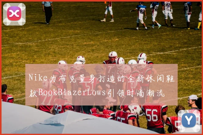 Nike为布克量身打造的全新休闲鞋款BookBlazerLows引领时尚潮流