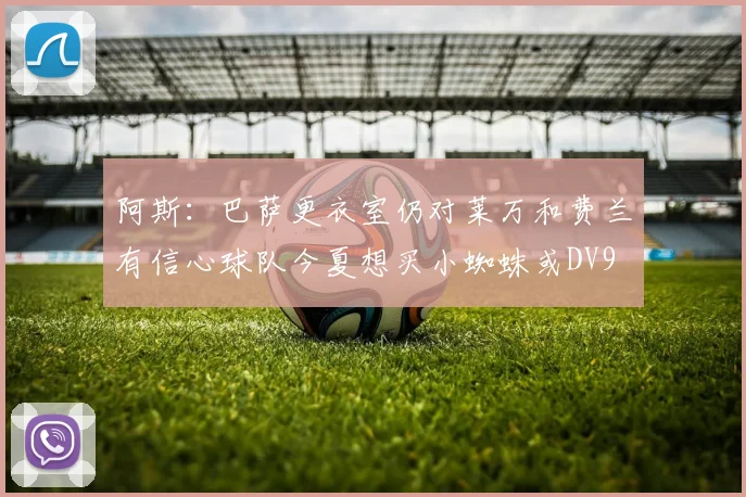 阿斯：巴萨更衣室仍对莱万和费兰有信心球队今夏想买小蜘蛛或DV9