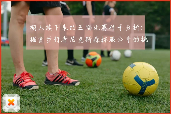 湖人接下来的五场比赛对手分析：掘金步行者尼克斯森林狼公牛的挑战与机遇