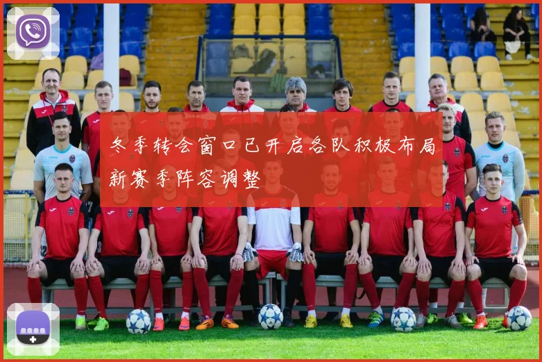 冬季转会窗口已开启各队积极布局新赛季阵容调整