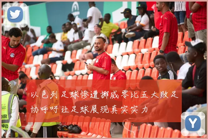以色列足球惨遭挪威零比五大败足协呼吁让足球展现真实实力