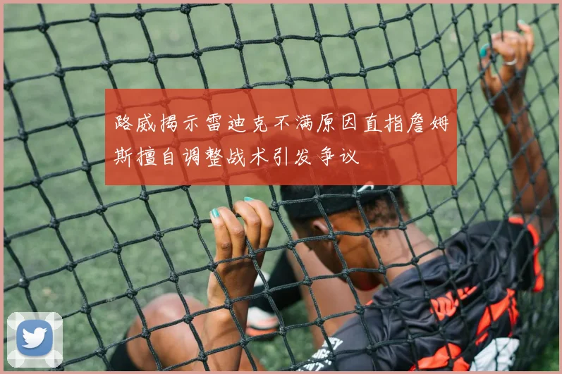 路威揭示雷迪克不满原因直指詹姆斯擅自调整战术引发争议