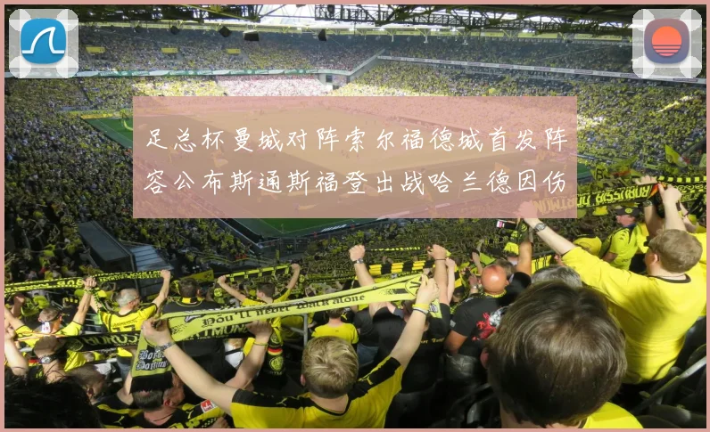 足总杯曼城对阵索尔福德城首发阵容公布斯通斯福登出战哈兰德因伤缺席