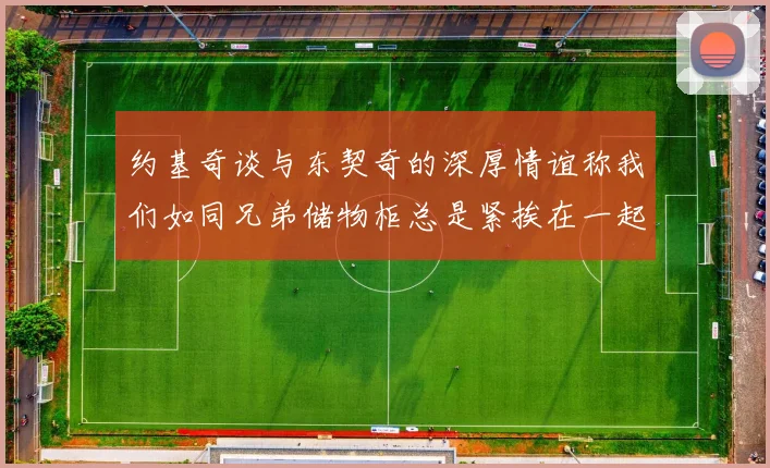 约基奇谈与东契奇的深厚情谊称我们如同兄弟储物柜总是紧挨在一起