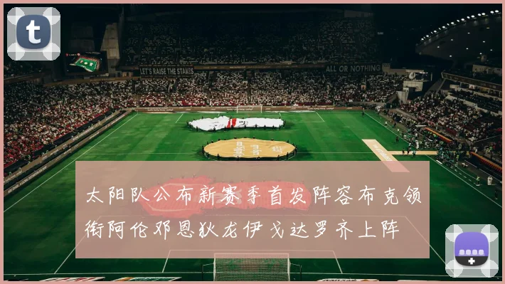 太阳队公布新赛季首发阵容布克领衔阿伦邓恩狄龙伊戈达罗齐上阵