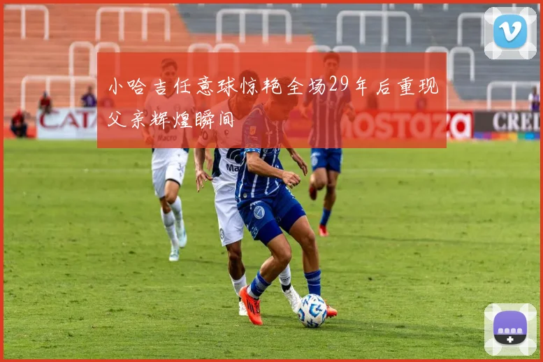 小哈吉任意球惊艳全场29年后重现父亲辉煌瞬间