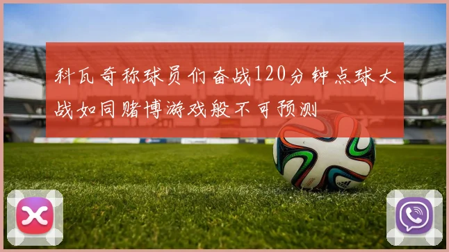 科瓦奇称球员们奋战120分钟点球大战如同赌博游戏般不可预测