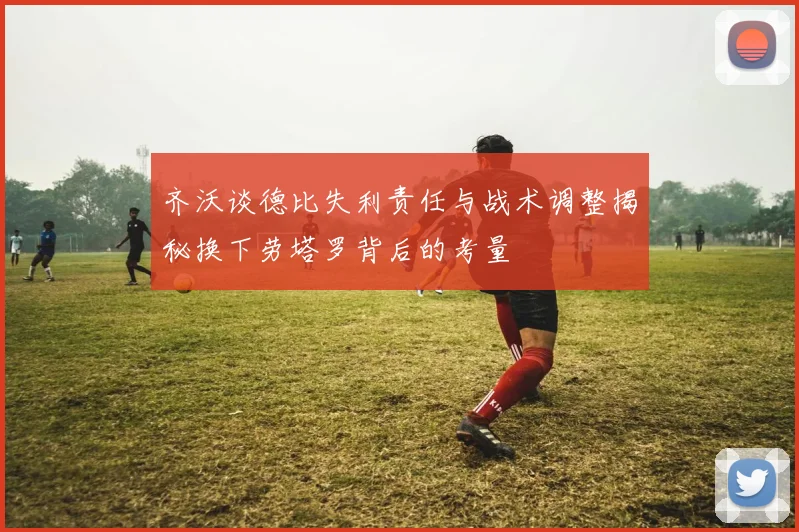 齐沃谈德比失利责任与战术调整揭秘换下劳塔罗背后的考量