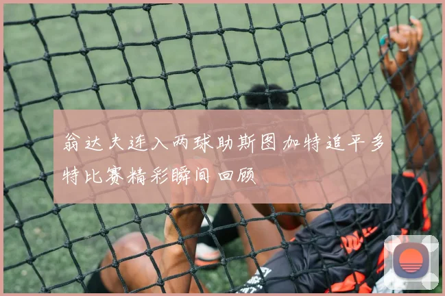 翁达夫连入两球助斯图加特追平多特比赛精彩瞬间回顾