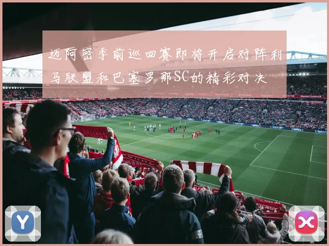 迈阿密季前巡回赛即将开启对阵利马联盟和巴塞罗那SC的精彩对决