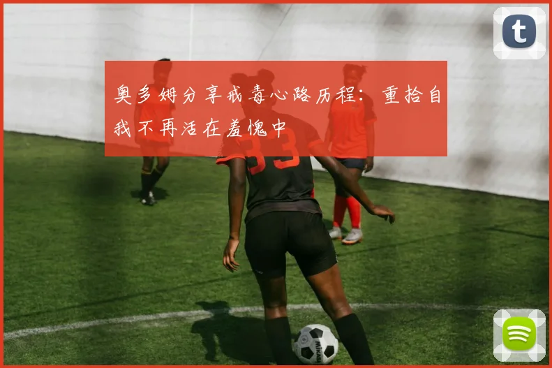 奥多姆分享戒毒心路历程：重拾自我不再活在羞愧中