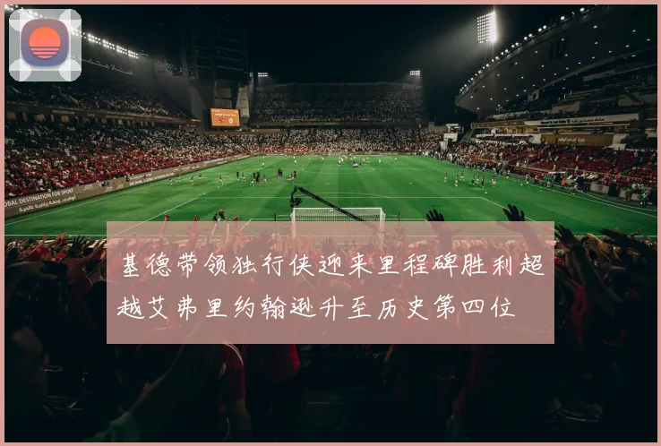 基德带领独行侠迎来里程碑胜利超越艾弗里约翰逊升至历史第四位
