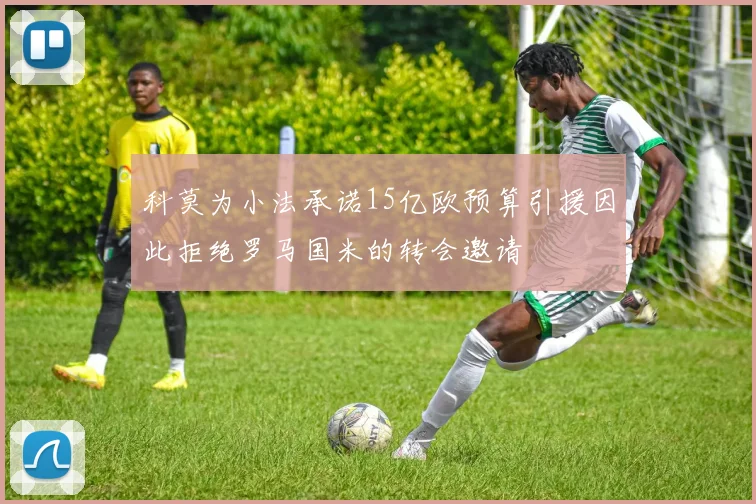 科莫为小法承诺15亿欧预算引援因此拒绝罗马国米的转会邀请