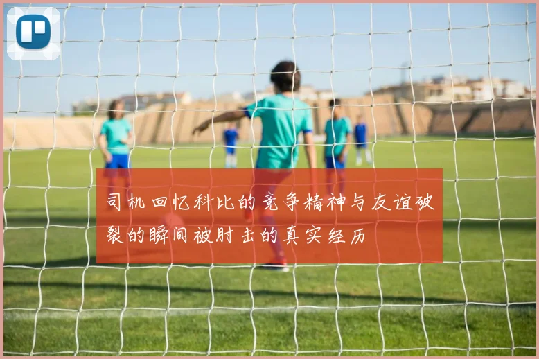 司机回忆科比的竞争精神与友谊破裂的瞬间被肘击的真实经历