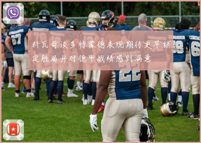 科瓦奇谈多特蒙德表现期待更早锁定胜局并对德甲战绩感到满意
