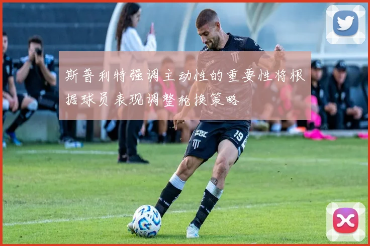 斯普利特强调主动性的重要性将根据球员表现调整轮换策略
