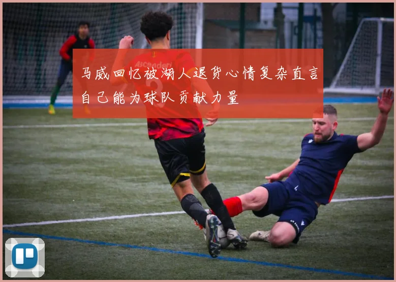 马威回忆被湖人退货心情复杂直言自己能为球队贡献力量