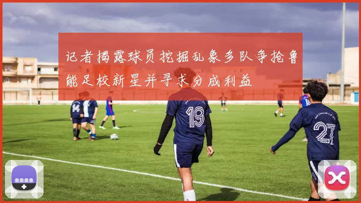 记者揭露球员挖掘乱象多队争抢鲁能足校新星并寻求分成利益