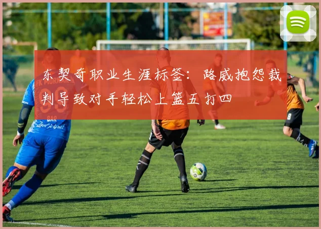 东契奇职业生涯标签：路威抱怨裁判导致对手轻松上篮五打四