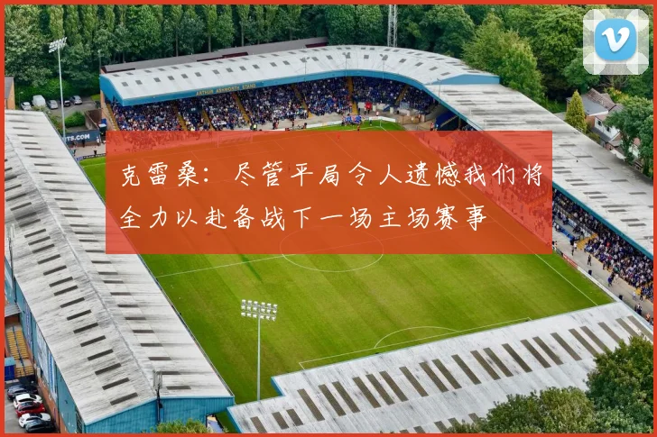 克雷桑：尽管平局令人遗憾我们将全力以赴备战下一场主场赛事