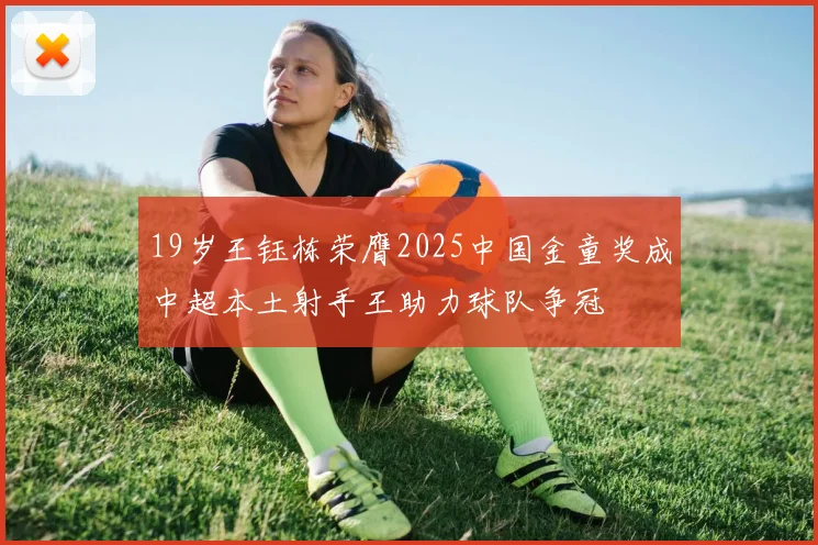 19岁王钰栋荣膺2025中国金童奖成中超本土射手王助力球队争冠