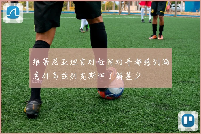 维蒂尼亚坦言对任何对手都感到满意对乌兹别克斯坦了解甚少