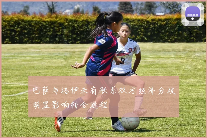 巴萨与格伊未有联系双方经济分歧明显影响转会进程