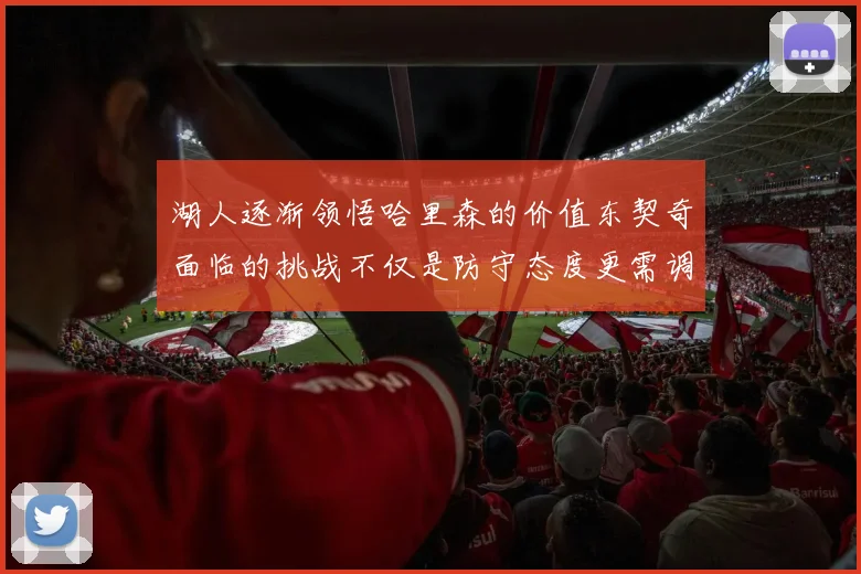 湖人逐渐领悟哈里森的价值东契奇面临的挑战不仅是防守态度更需调整