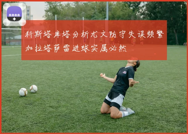 科斯塔库塔分析尤文防守失误频繁加拉塔萨雷进球实属必然