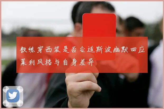 教练穿西装是否合适斯波幽默回应莱利风格与自身差异