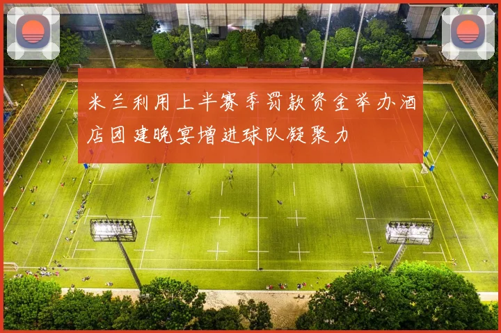 米兰利用上半赛季罚款资金举办酒店团建晚宴增进球队凝聚力