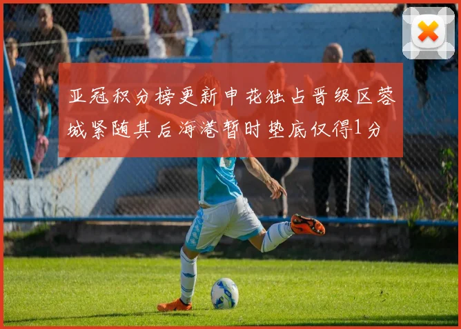 亚冠积分榜更新申花独占晋级区蓉城紧随其后海港暂时垫底仅得1分