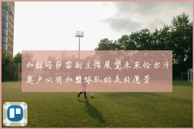 加拉塔萨雷副主席展望未来恰尔汗奥卢必将加盟球队的美好愿景