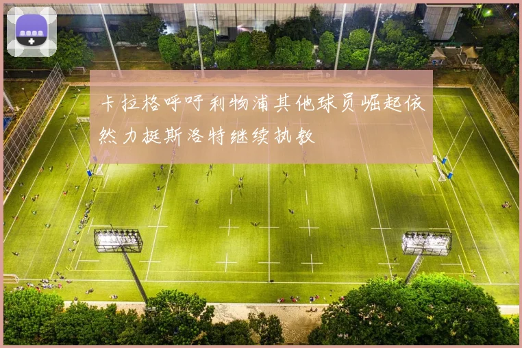 卡拉格呼吁利物浦其他球员崛起依然力挺斯洛特继续执教