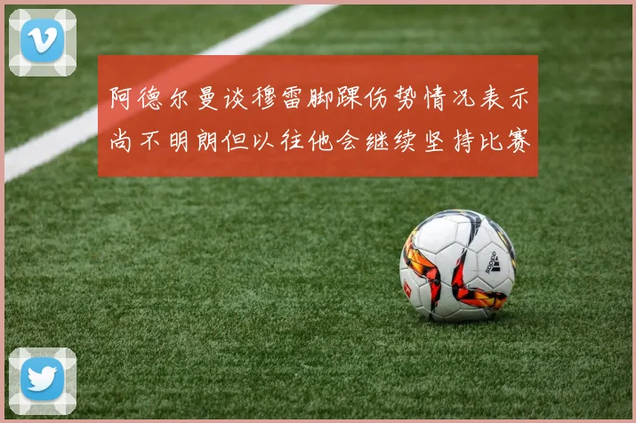 阿德尔曼谈穆雷脚踝伤势情况表示尚不明朗但以往他会继续坚持比赛