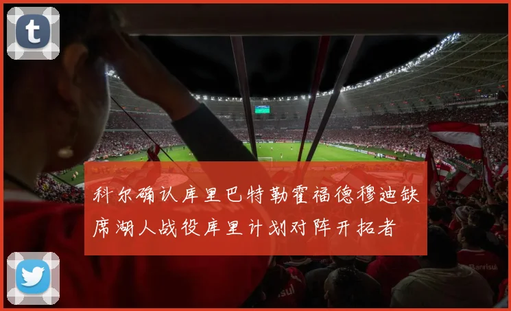 科尔确认库里巴特勒霍福德穆迪缺席湖人战役库里计划对阵开拓者